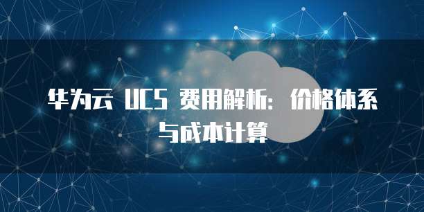 华为云 UCS 费用解析:价格体系与成本计算