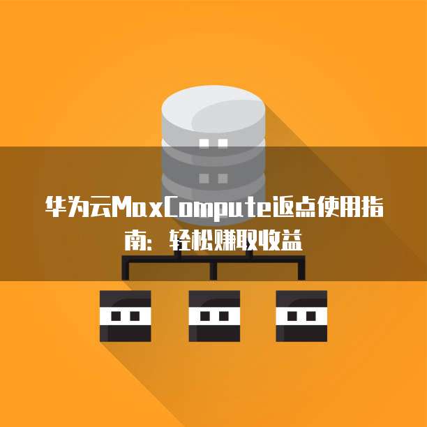 华为云MaxCompute返点使用指南:轻松赚取收益