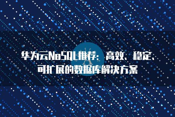 华为云NoSQL推荐:高效、稳定、可扩展的数据库解决方案