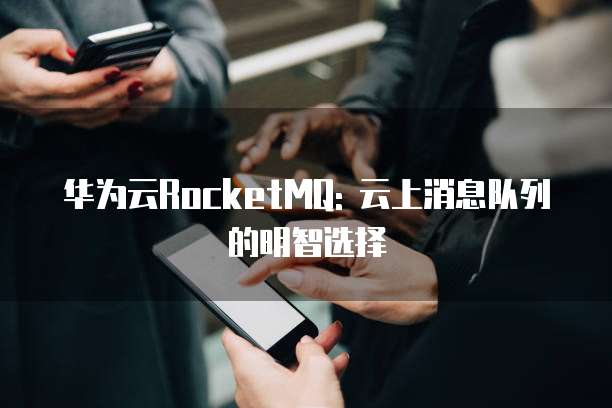 华为云RocketMQ: 云上消息队列的明智选择