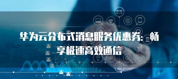 华为云分布式消息服务优惠券:畅享极速高效通信