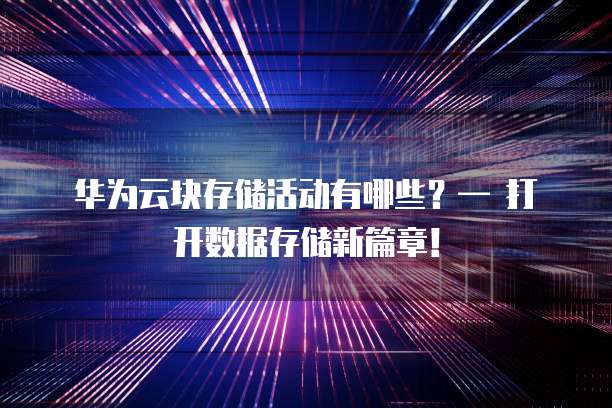 华为云块存储活动有哪些?— 打开数据存储新篇章!