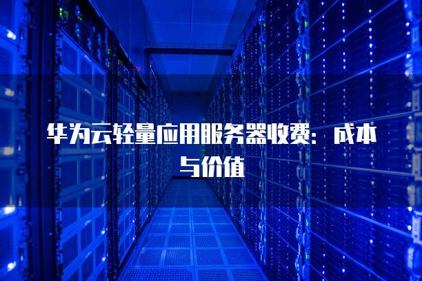 华为云轻量应用服务器收费:成本与价值