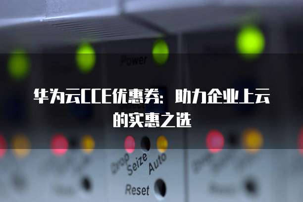 华为云CCE优惠券：助力企业上云的实惠之选