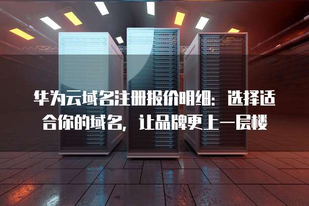 华为云域名注册报价明细:选择适合你的域名,让品牌更上一层楼