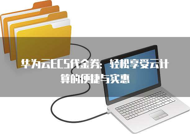 华为云ECS代金券:轻松享受云计算的便捷与实惠