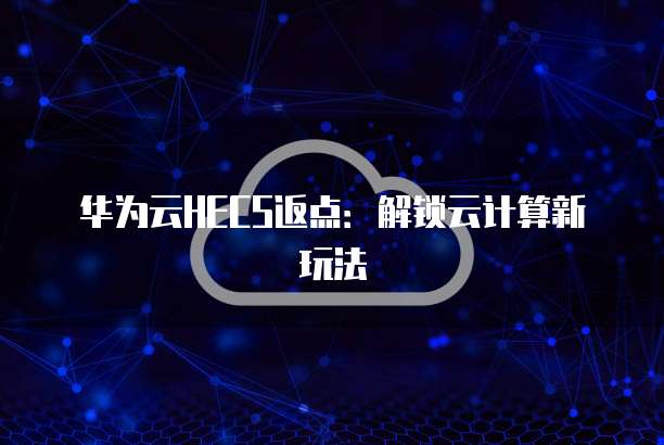 华为云HECS返点:解锁云计算新玩法