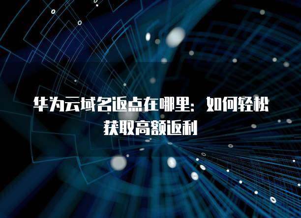 华为云域名返点在哪里:如何轻松获取高额返利
