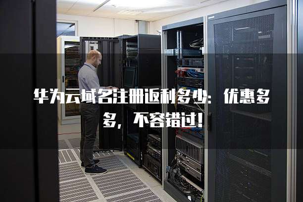 华为云域名注册返利多少:优惠多多,不容错过!