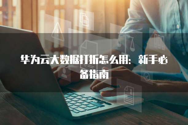 华为云大数据打折怎么用：新手必备指南