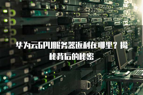华为云GPU服务器返利在哪里?揭秘背后的秘密