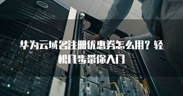 华为云域名注册优惠券怎么用?轻松几步带你入门