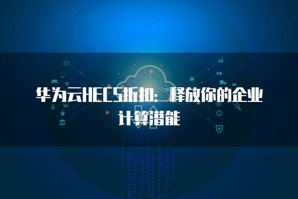 华为云HECS折扣：释放你的企业计算潜能