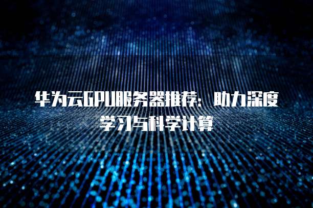 华为云GPU服务器推荐:助力深度学习与科学计算
