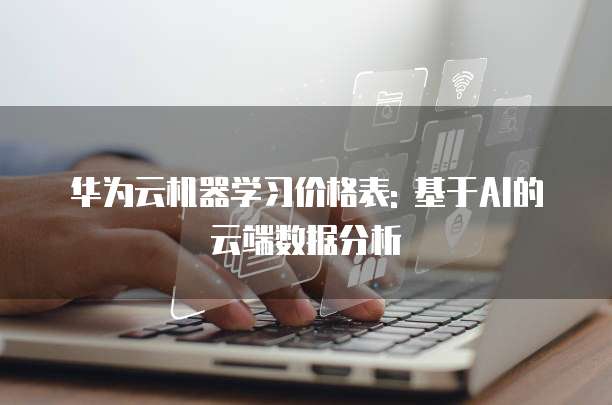 华为云机器学习价格表: 基于AI的云端数据分析