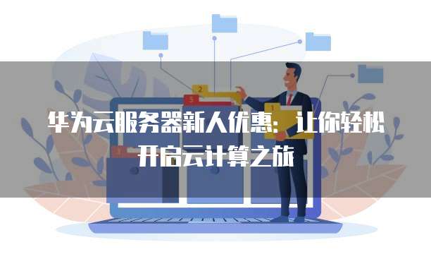 华为云服务器新人优惠:让你轻松开启云计算之旅