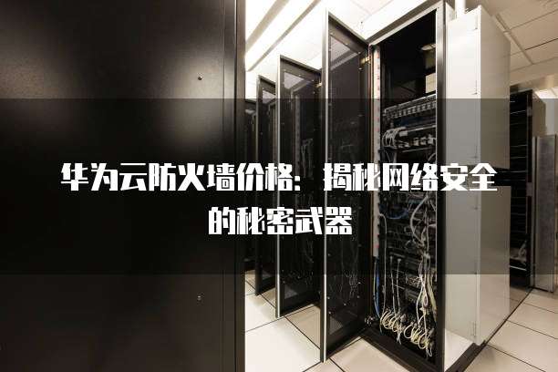 华为云防火墙价格：揭秘网络安全的秘密武器