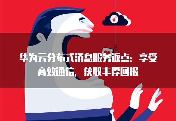 华为云分布式消息服务返点:享受高效通信,获取丰厚回报