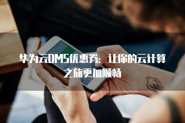华为云DMS优惠券:让你的云计算之旅更加顺畅