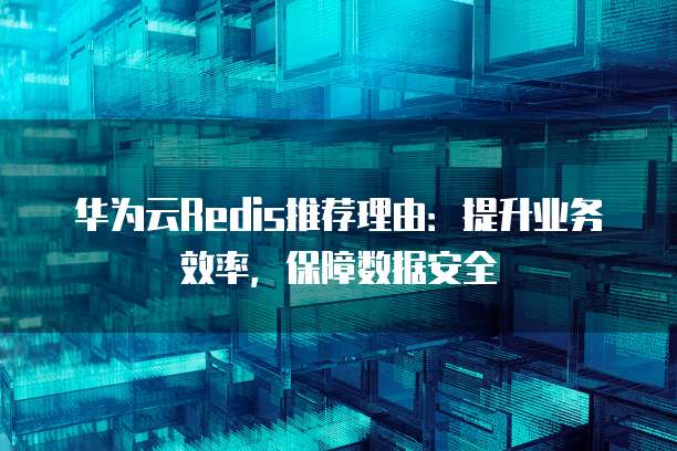 华为云Redis推荐理由:提升业务效率,保障数据安全