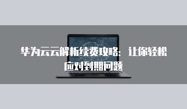华为云云解析续费攻略：让你轻松应对到期问题