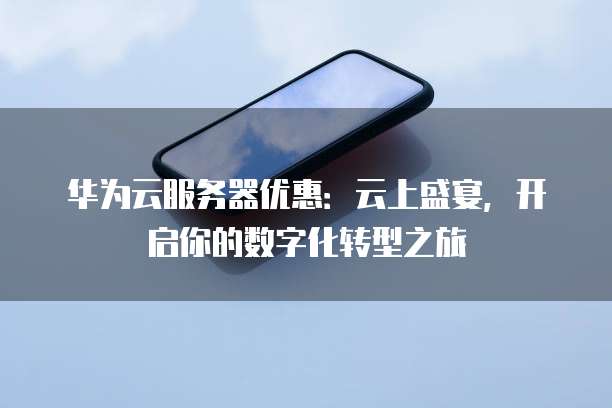 华为云服务器优惠:云上盛宴,开启你的数字化转型之旅