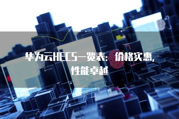 华为云HECS一览表:价格实惠,性能卓越