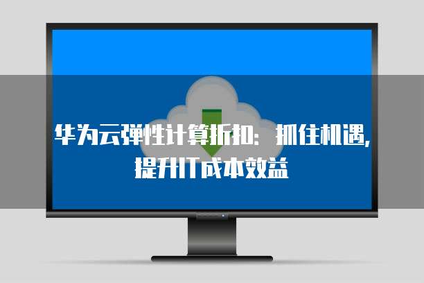 华为云弹性计算折扣:抓住机遇,提升IT成本效益