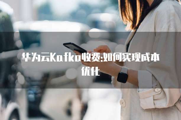 华为云Kafka收费:如何实现成本优化