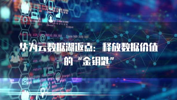 华为云数据湖返点:释放数据价值的“金钥匙”