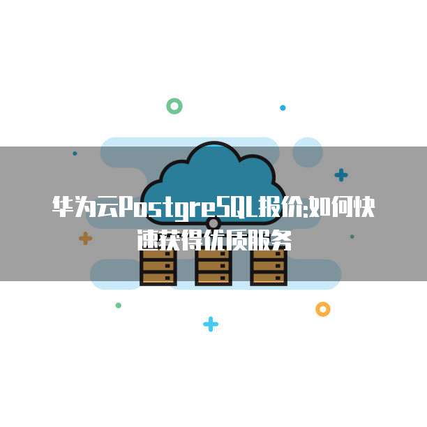 华为云PostgreSQL报价:如何快速获得优质服务