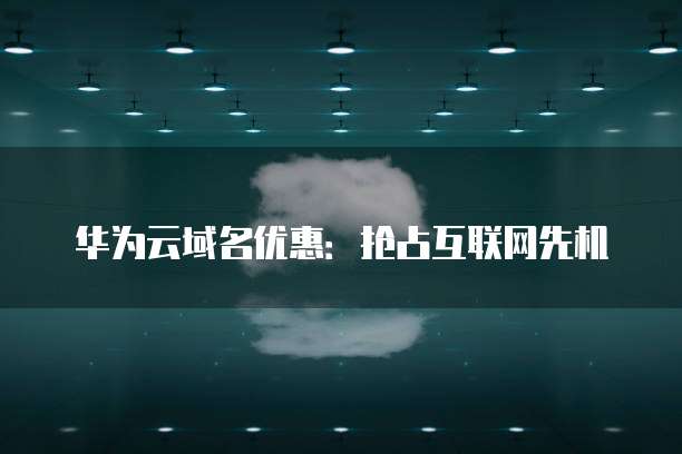 华为云域名优惠:抢占互联网先机
