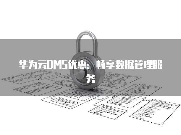 华为云DMS优惠:畅享数据管理服务