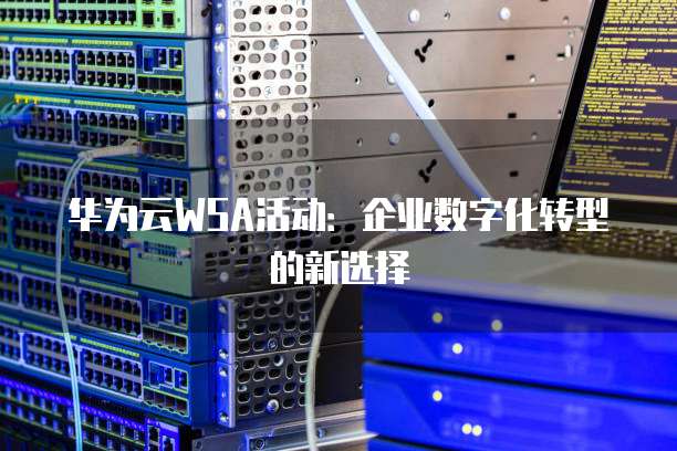 华为云WSA活动：企业数字化转型的新选择