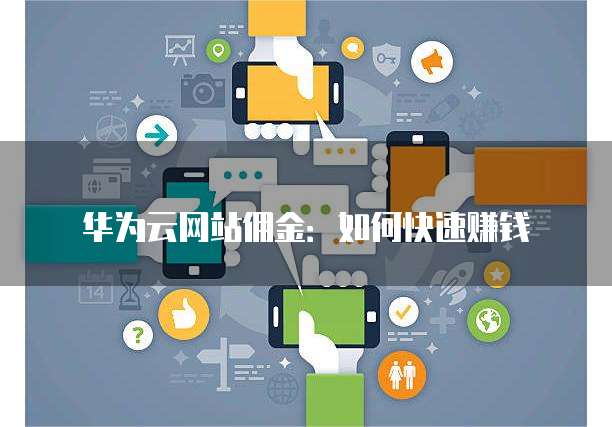 华为云网站佣金:如何快速赚钱