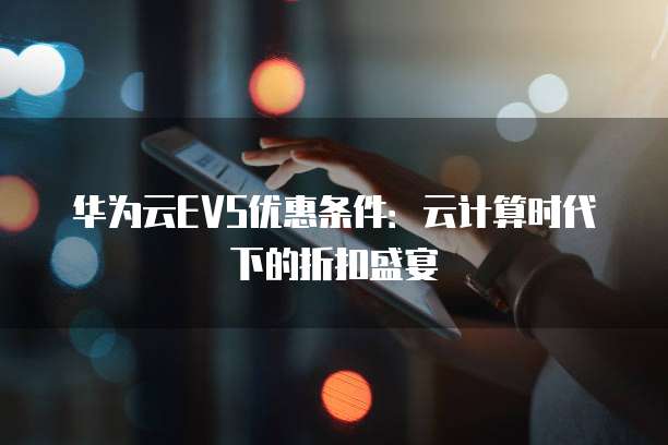 华为云EVS优惠条件:云计算时代下的折扣盛宴