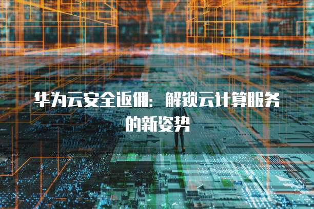 华为云安全返佣:解锁云计算服务的新姿势