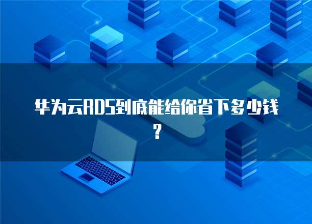 华为云RDS到底能给你省下多少钱?