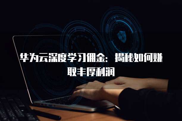 华为云深度学习佣金:揭秘如何赚取丰厚利润