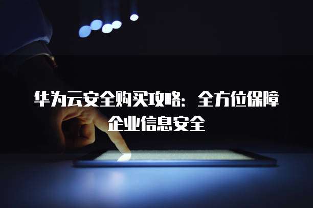 华为云安全购买攻略:全方位保障企业信息安全
