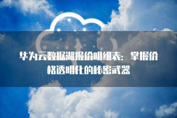 华为云数据湖报价明细表:掌握价格透明化的秘密武器