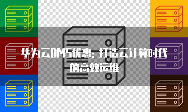 华为云DMS优惠: 打造云计算时代的高效运维