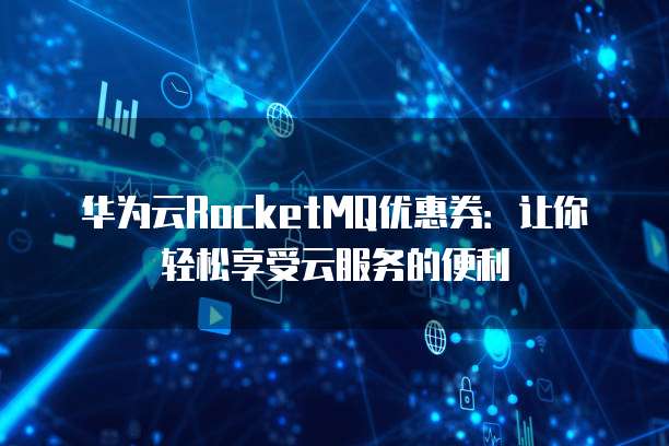 华为云RocketMQ优惠券:让你轻松享受云服务的便利