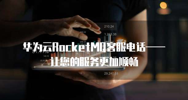 华为云RocketMQ客服电话——让您的服务更加顺畅