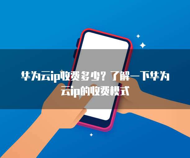 华为云ip收费多少?了解一下华为云ip的收费模式
