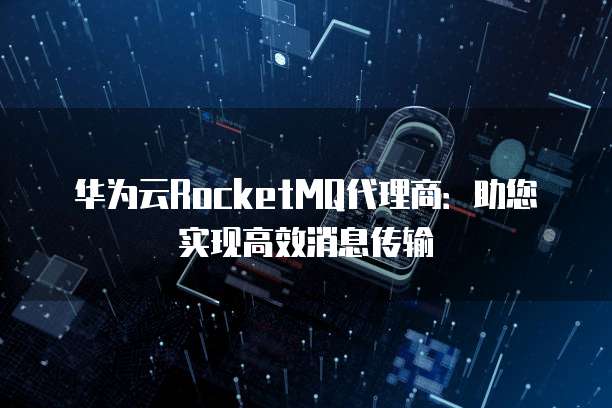 华为云RocketMQ代理商：助您实现高效消息传输