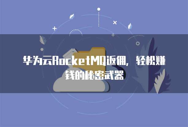 华为云RocketMQ返佣,轻松赚钱的秘密武器