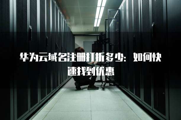 华为云域名注册打折多少:如何快速找到优惠