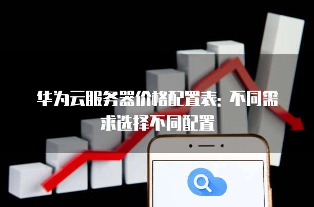 华为云服务器价格配置表: 不同需求选择不同配置