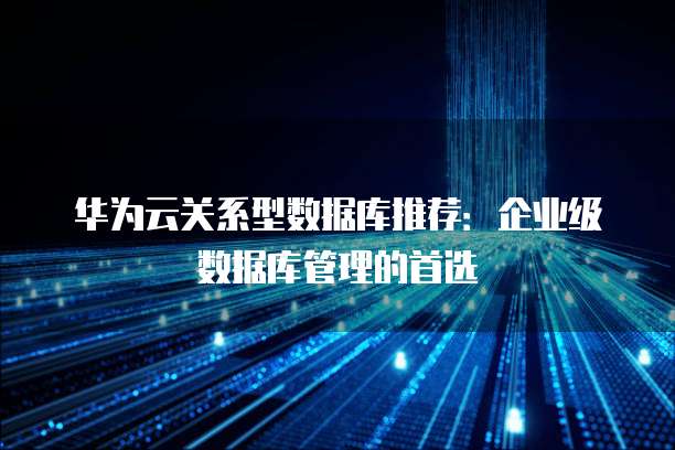 华为云关系型数据库推荐:企业级数据库管理的首选